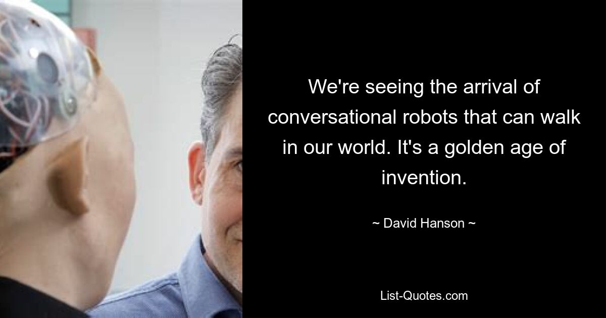 We're seeing the arrival of conversational robots that can walk in our world. It's a golden age of invention. — © David Hanson