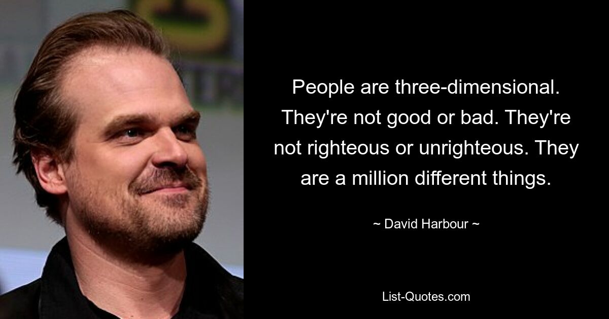 People are three-dimensional. They're not good or bad. They're not righteous or unrighteous. They are a million different things. — © David Harbour