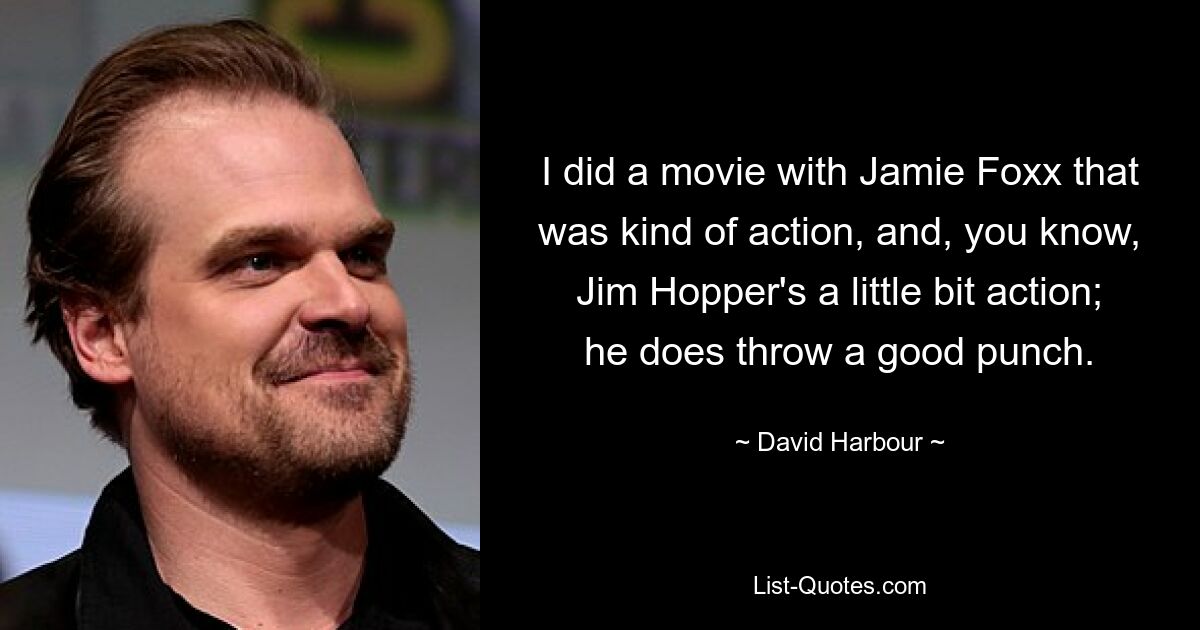 I did a movie with Jamie Foxx that was kind of action, and, you know, Jim Hopper's a little bit action; he does throw a good punch. — © David Harbour