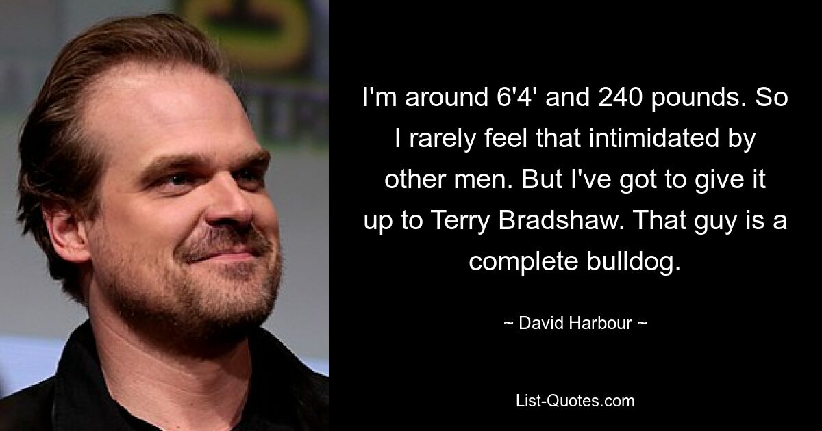 I'm around 6'4' and 240 pounds. So I rarely feel that intimidated by other men. But I've got to give it up to Terry Bradshaw. That guy is a complete bulldog. — © David Harbour