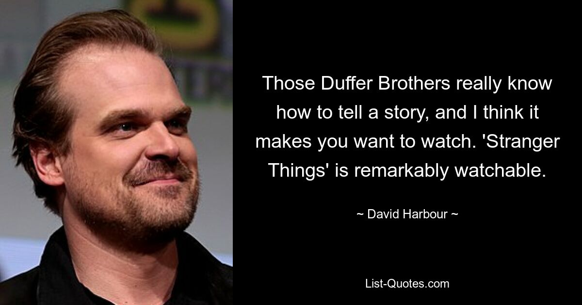 Those Duffer Brothers really know how to tell a story, and I think it makes you want to watch. 'Stranger Things' is remarkably watchable. — © David Harbour