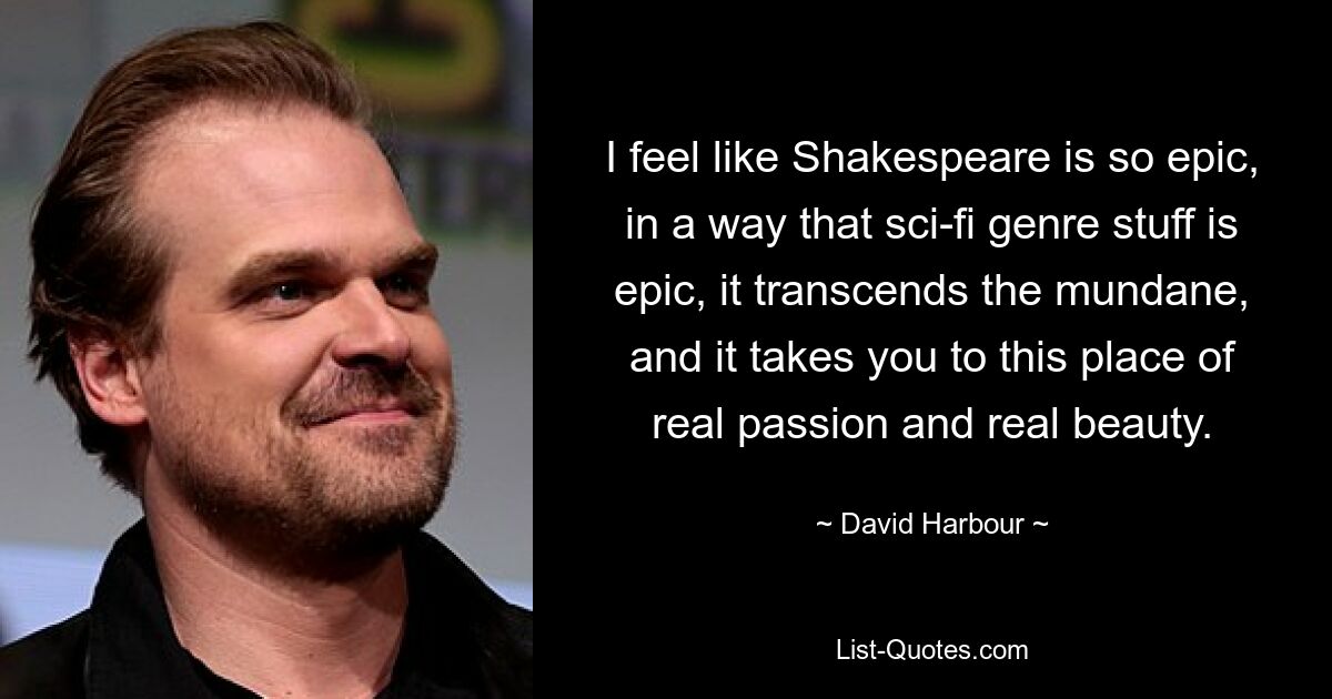 I feel like Shakespeare is so epic, in a way that sci-fi genre stuff is epic, it transcends the mundane, and it takes you to this place of real passion and real beauty. — © David Harbour