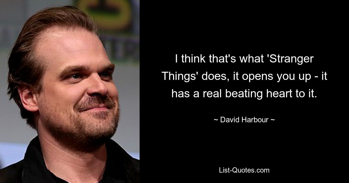 I think that's what 'Stranger Things' does, it opens you up - it has a real beating heart to it. — © David Harbour