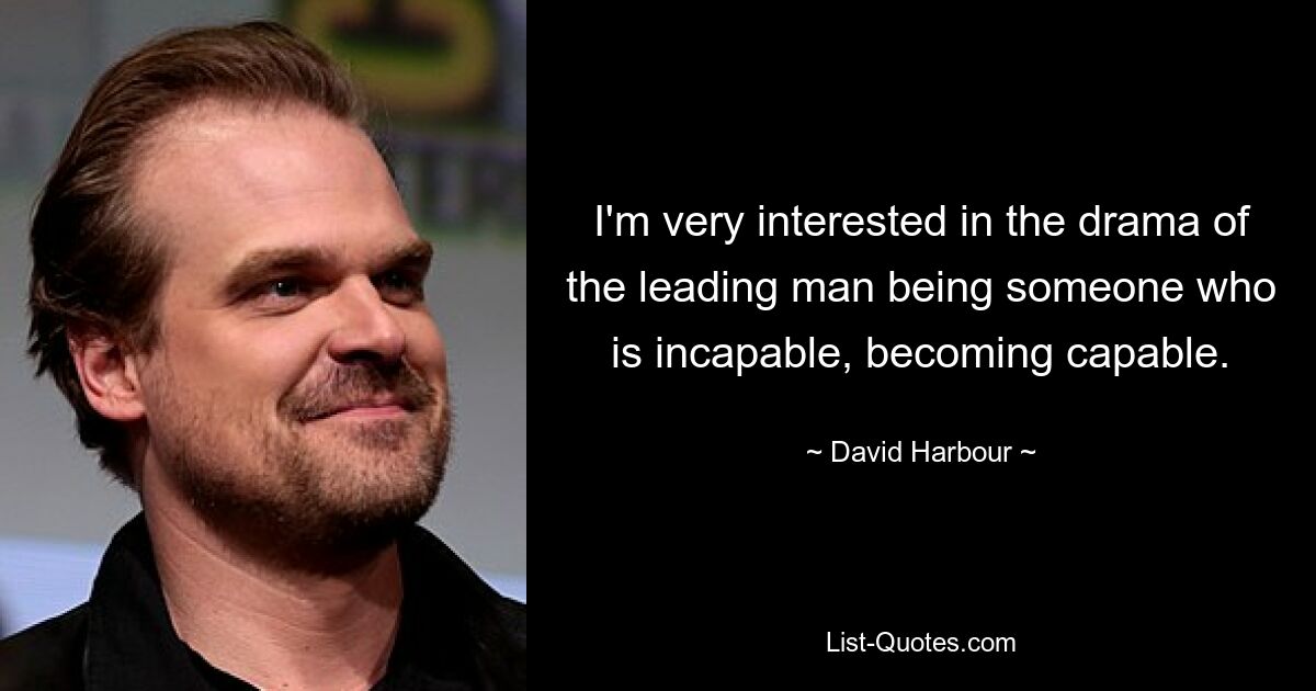 I'm very interested in the drama of the leading man being someone who is incapable, becoming capable. — © David Harbour