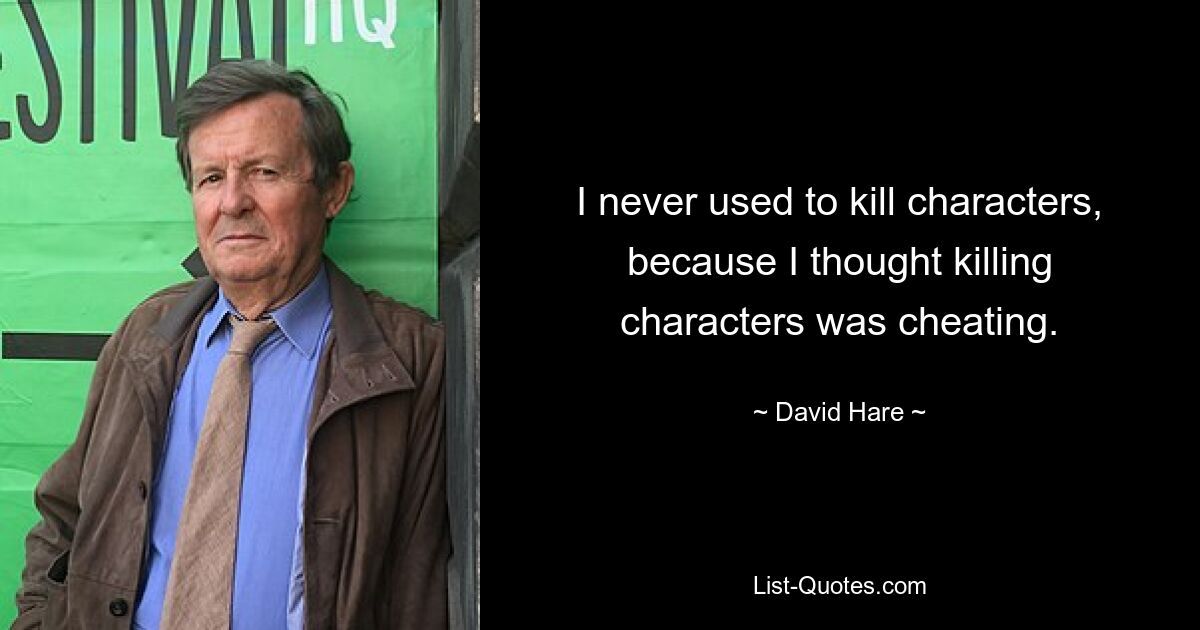 I never used to kill characters, because I thought killing characters was cheating. — © David Hare