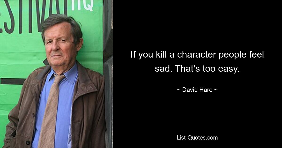 If you kill a character people feel sad. That's too easy. — © David Hare