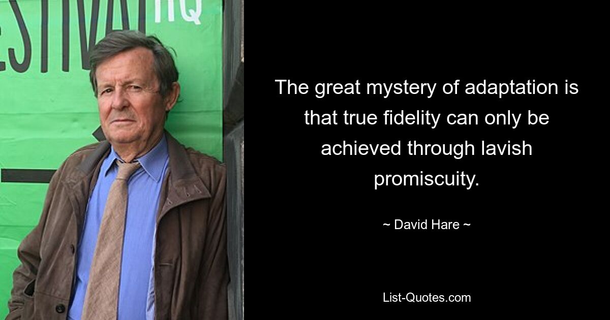 The great mystery of adaptation is that true fidelity can only be achieved through lavish promiscuity. — © David Hare