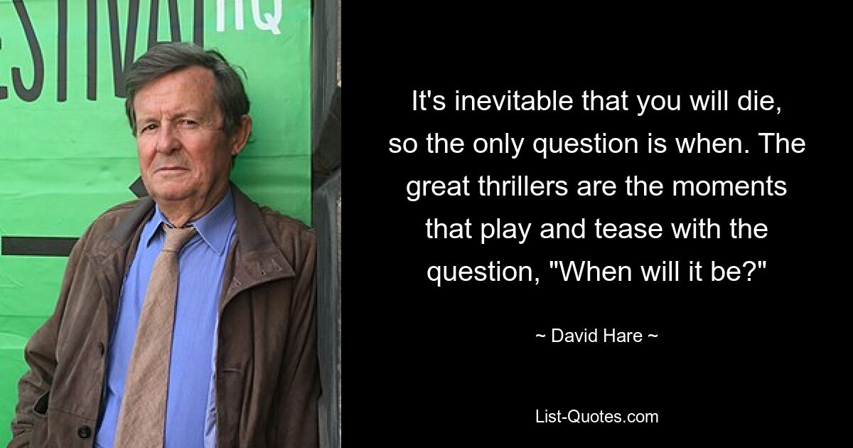 It's inevitable that you will die, so the only question is when. The great thrillers are the moments that play and tease with the question, "When will it be?" — © David Hare