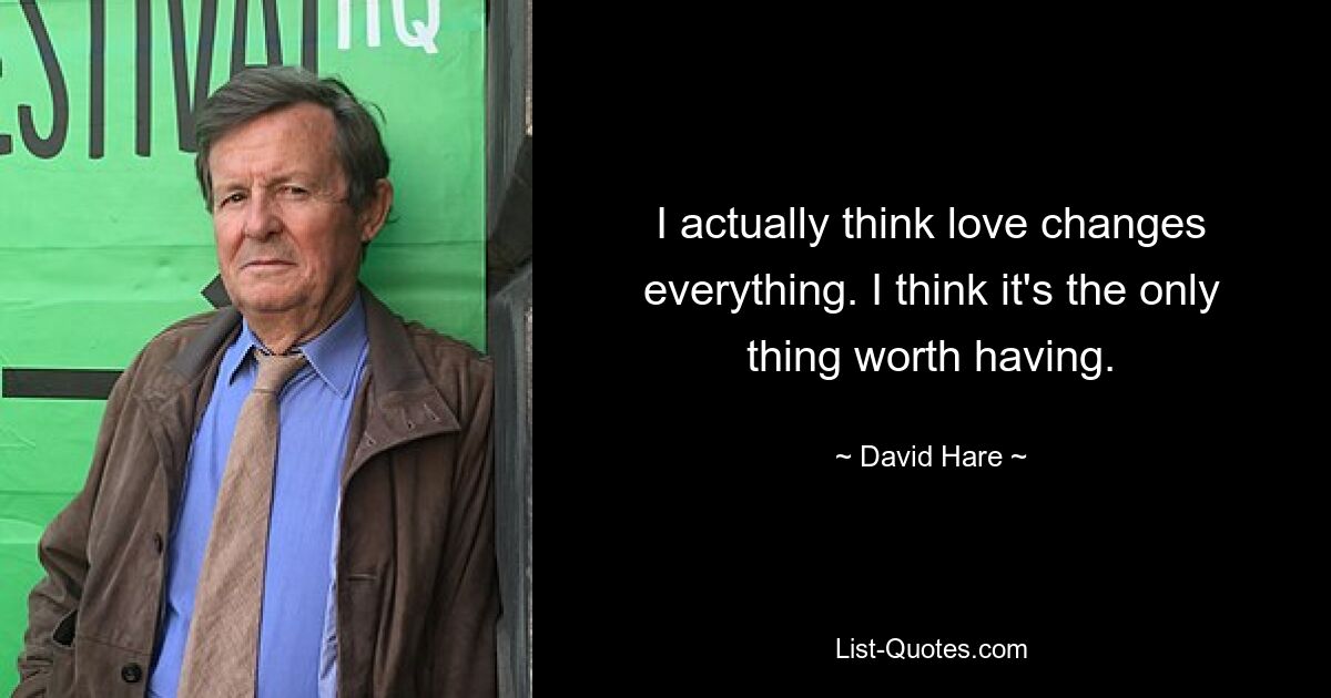 I actually think love changes everything. I think it's the only thing worth having. — © David Hare