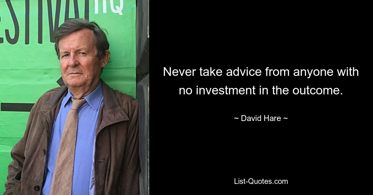 Never take advice from anyone with no investment in the outcome. — © David Hare