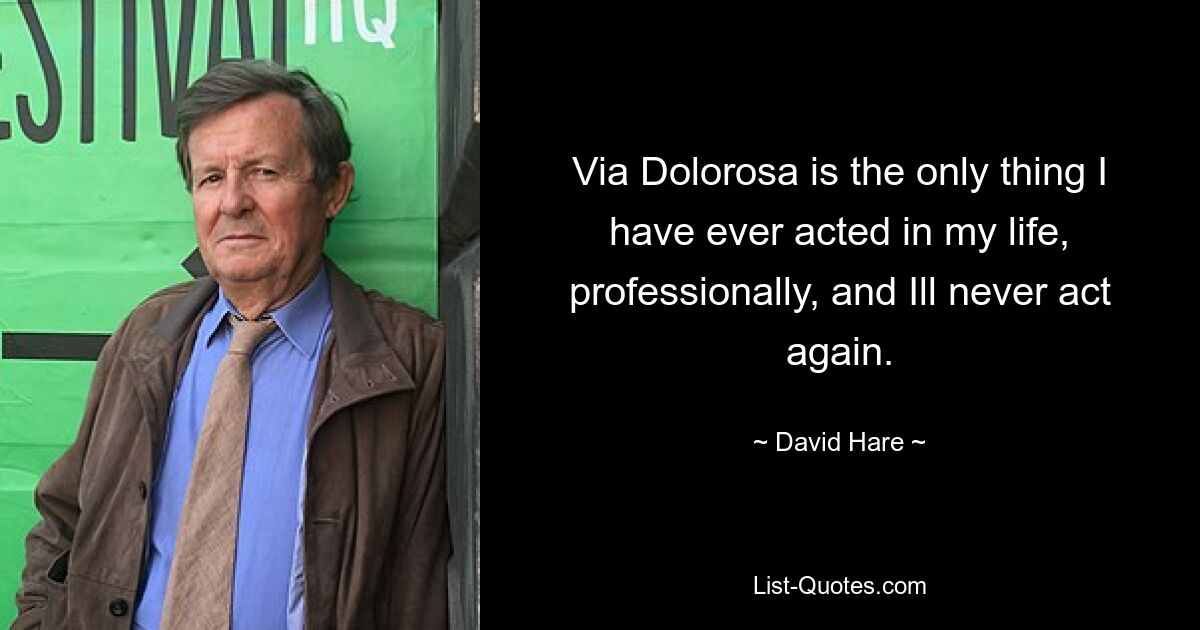 Via Dolorosa is the only thing I have ever acted in my life, professionally, and Ill never act again. — © David Hare