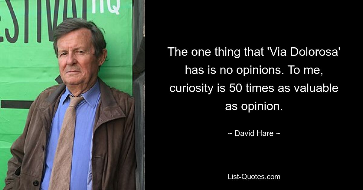 The one thing that 'Via Dolorosa' has is no opinions. To me, curiosity is 50 times as valuable as opinion. — © David Hare