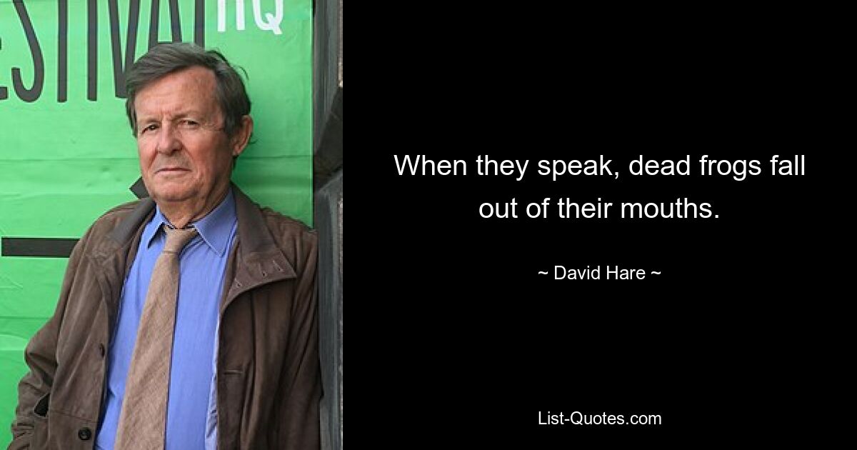 When they speak, dead frogs fall out of their mouths. — © David Hare