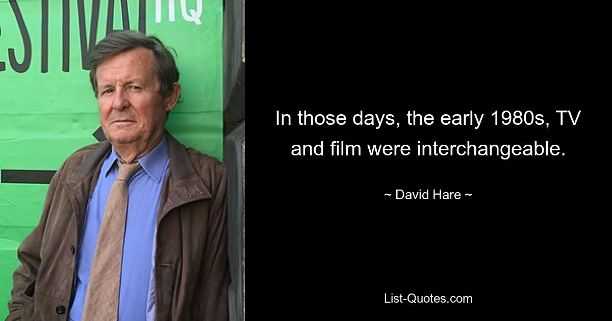 In those days, the early 1980s, TV and film were interchangeable. — © David Hare