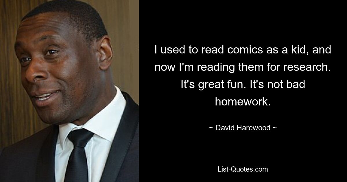 I used to read comics as a kid, and now I'm reading them for research. It's great fun. It's not bad homework. — © David Harewood