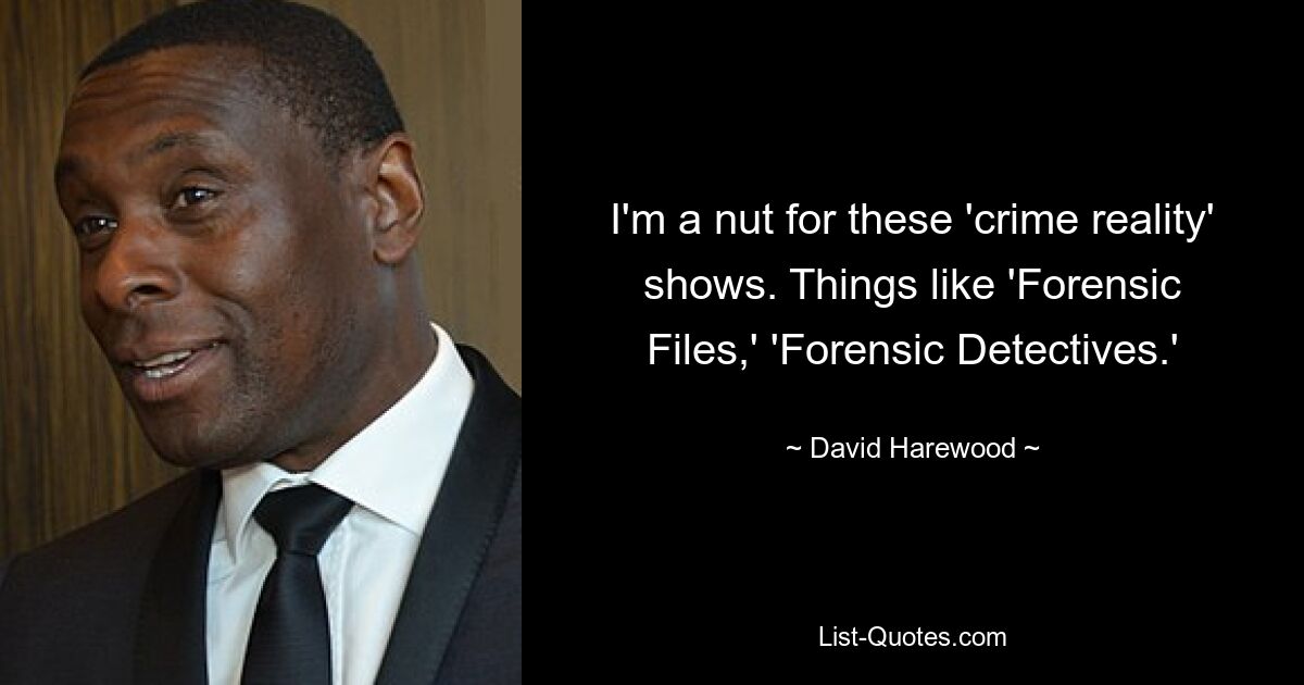 I'm a nut for these 'crime reality' shows. Things like 'Forensic Files,' 'Forensic Detectives.' — © David Harewood