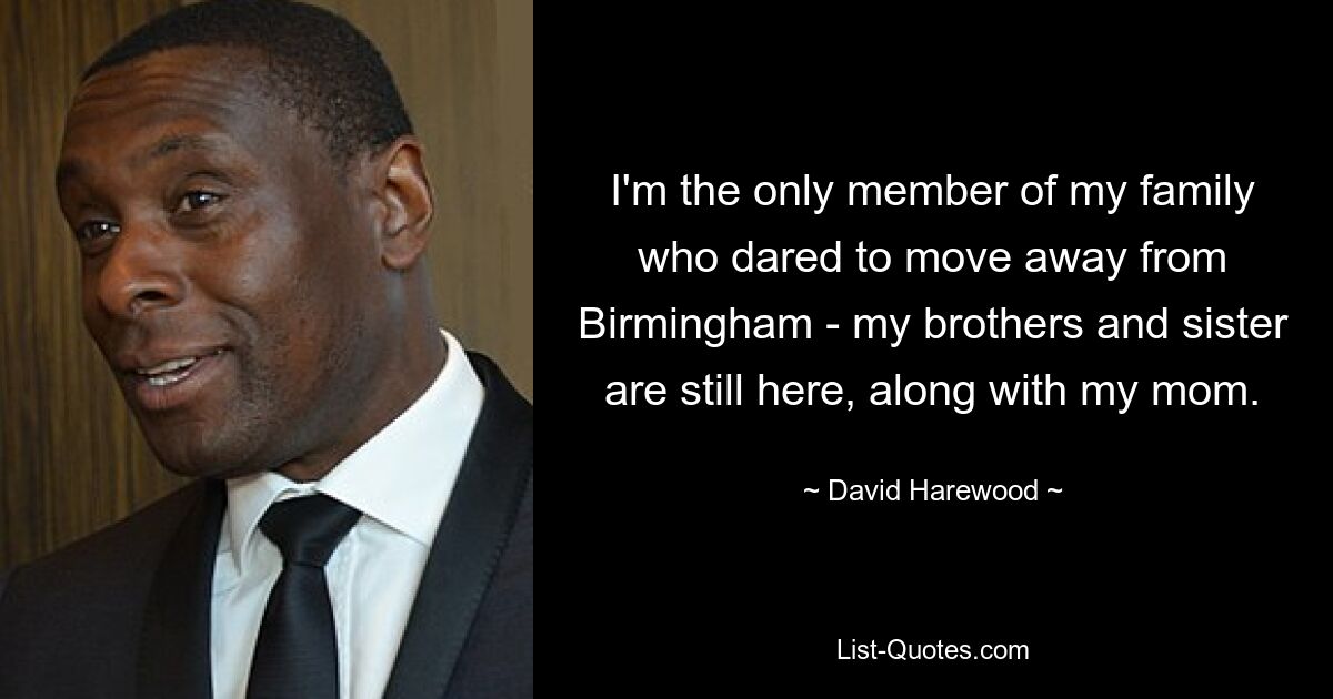 I'm the only member of my family who dared to move away from Birmingham - my brothers and sister are still here, along with my mom. — © David Harewood