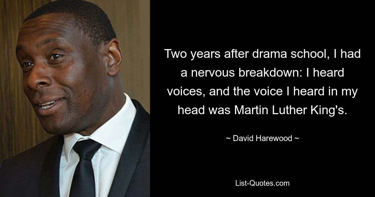 Two years after drama school, I had a nervous breakdown: I heard voices, and the voice I heard in my head was Martin Luther King's. — © David Harewood