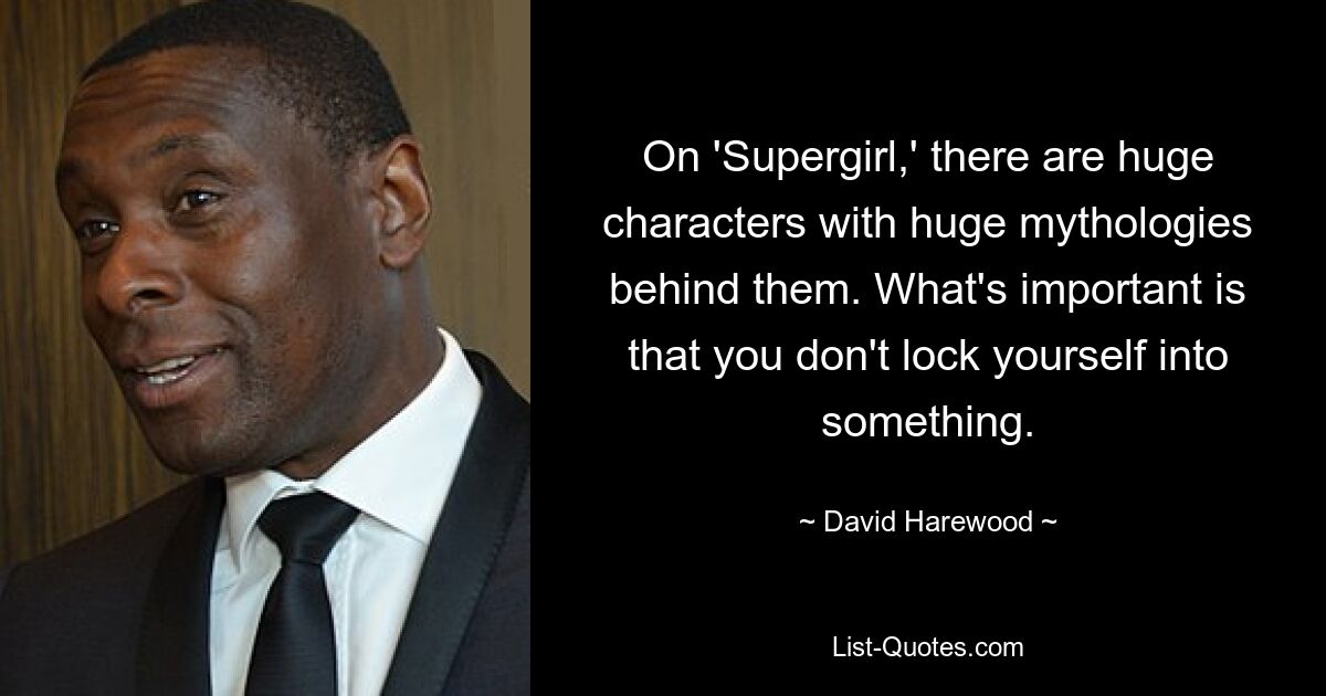 On 'Supergirl,' there are huge characters with huge mythologies behind them. What's important is that you don't lock yourself into something. — © David Harewood