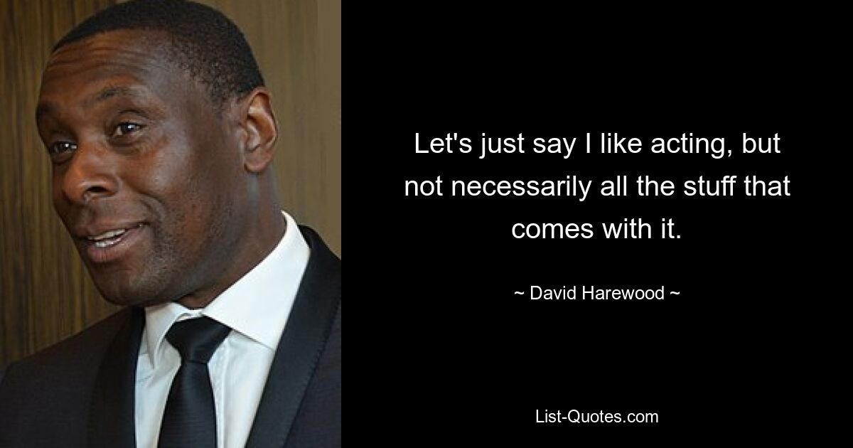 Let's just say I like acting, but not necessarily all the stuff that comes with it. — © David Harewood