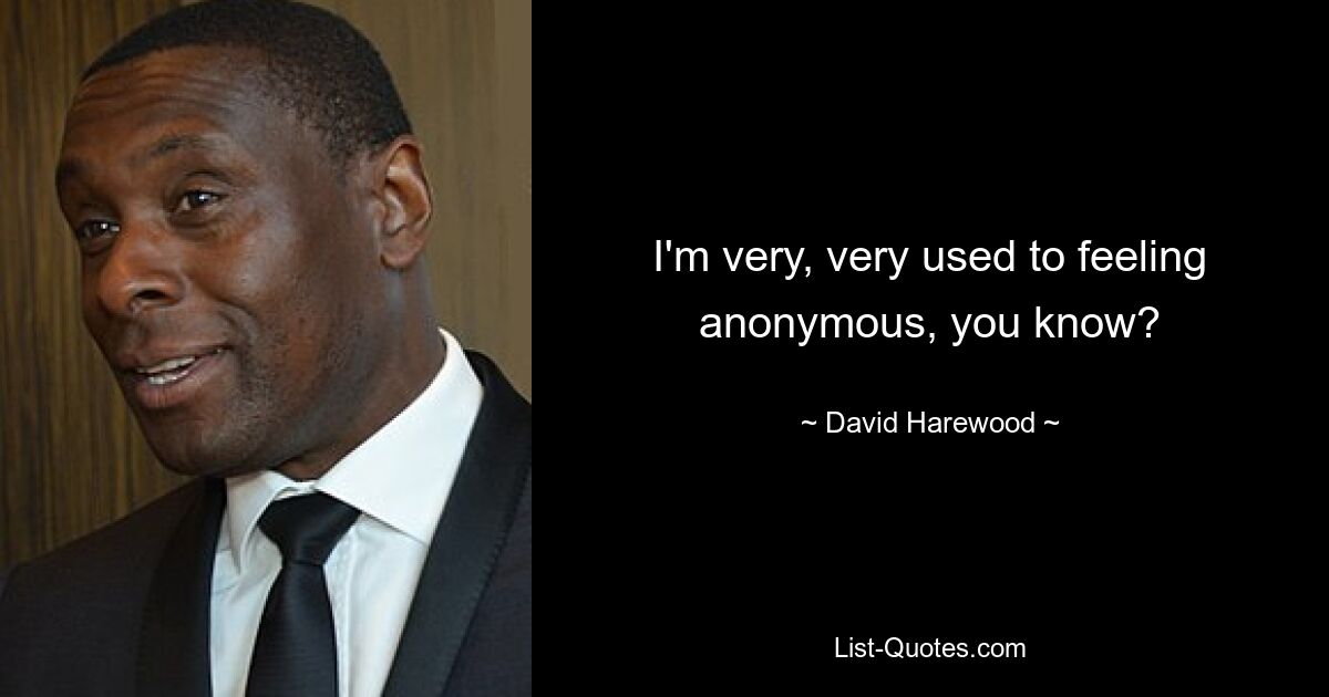 I'm very, very used to feeling anonymous, you know? — © David Harewood