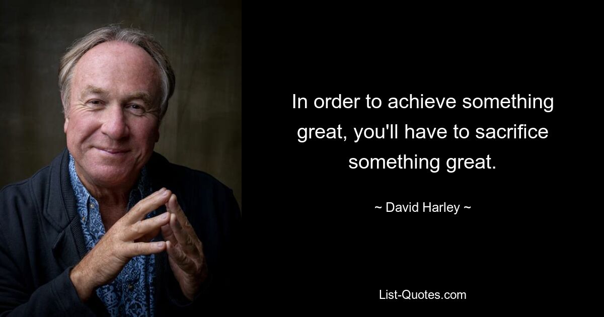 In order to achieve something great, you'll have to sacrifice something great. — © David Harley