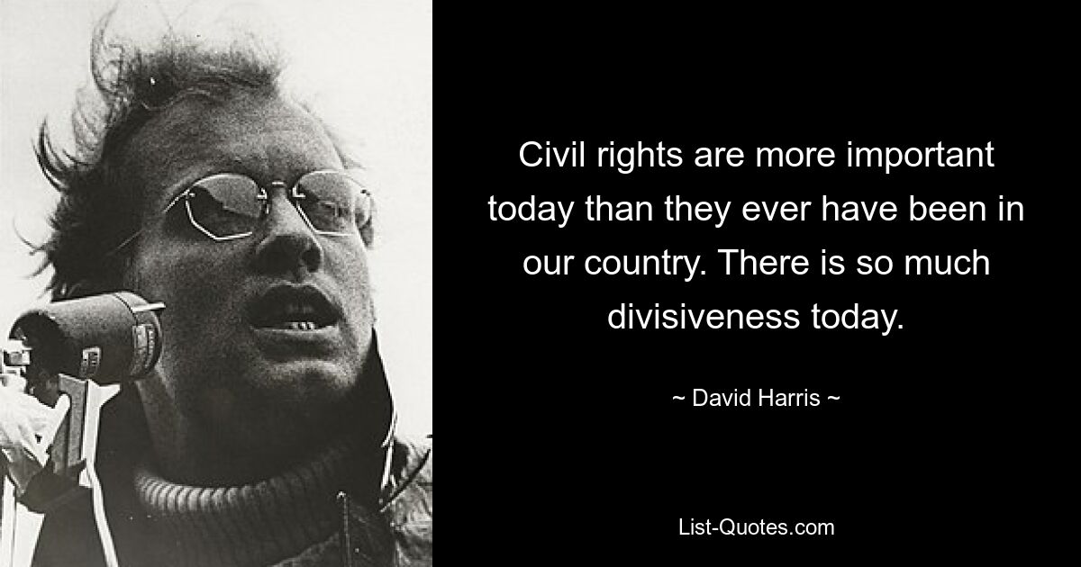 Civil rights are more important today than they ever have been in our country. There is so much divisiveness today. — © David Harris