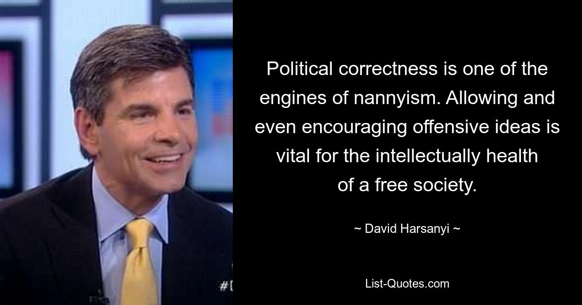 Political correctness is one of the engines of nannyism. Allowing and even encouraging offensive ideas is vital for the intellectually health of a free society. — © David Harsanyi