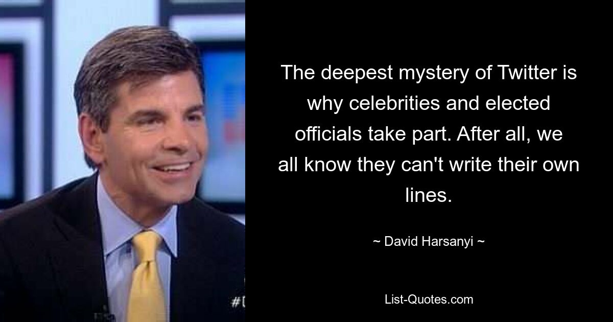 The deepest mystery of Twitter is why celebrities and elected officials take part. After all, we all know they can't write their own lines. — © David Harsanyi