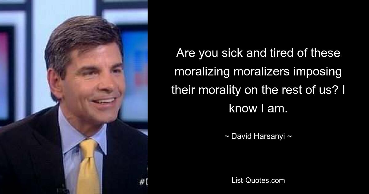 Are you sick and tired of these moralizing moralizers imposing their morality on the rest of us? I know I am. — © David Harsanyi