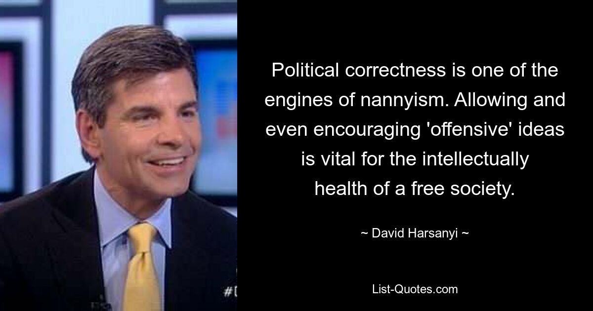 Political correctness is one of the engines of nannyism. Allowing and even encouraging 'offensive' ideas is vital for the intellectually health of a free society. — © David Harsanyi