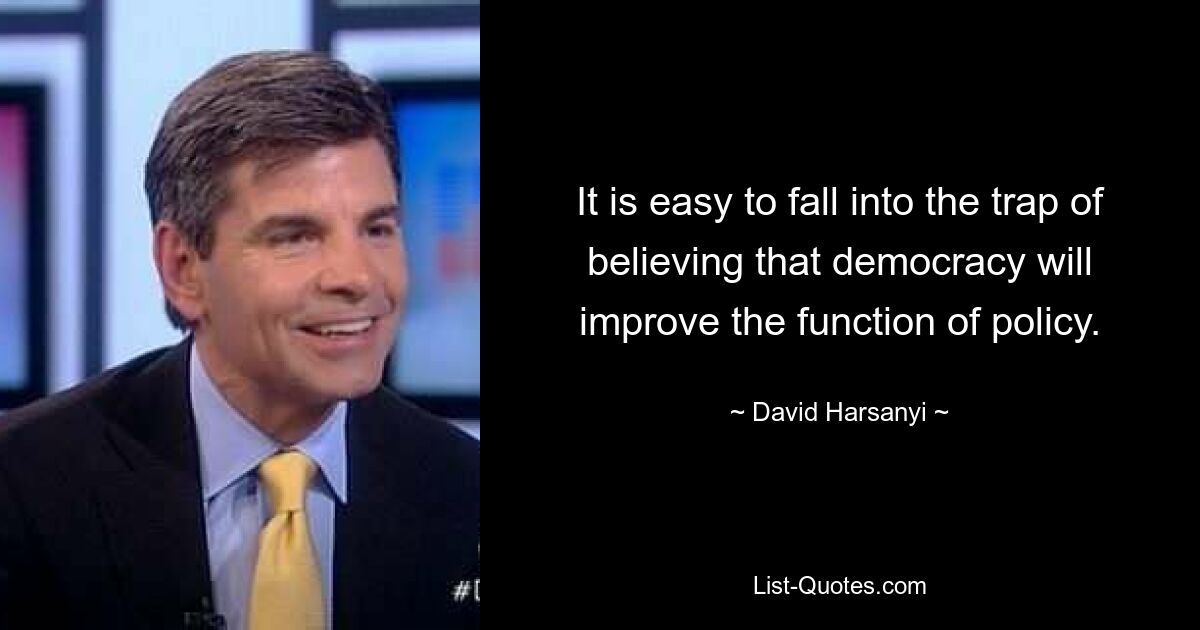 It is easy to fall into the trap of believing that democracy will improve the function of policy. — © David Harsanyi