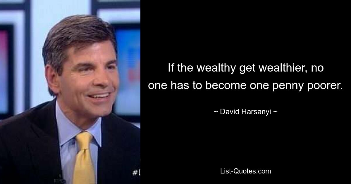 If the wealthy get wealthier, no one has to become one penny poorer. — © David Harsanyi