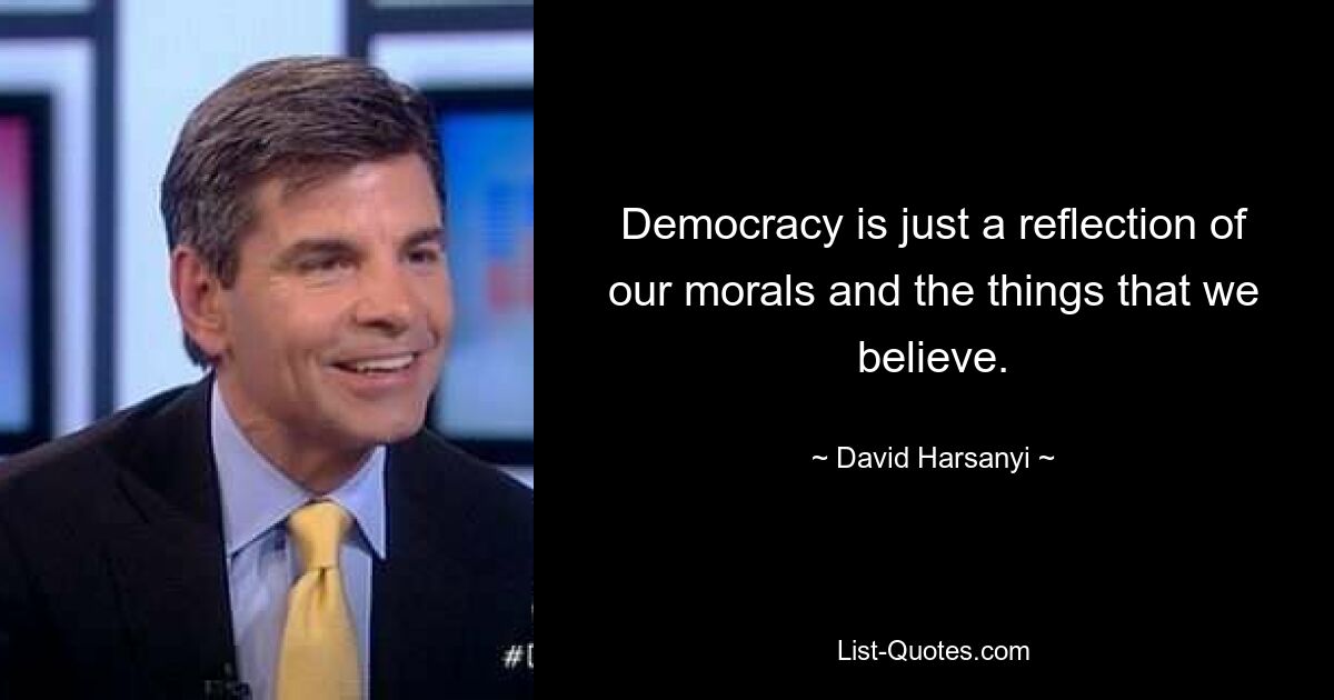 Democracy is just a reflection of our morals and the things that we believe. — © David Harsanyi