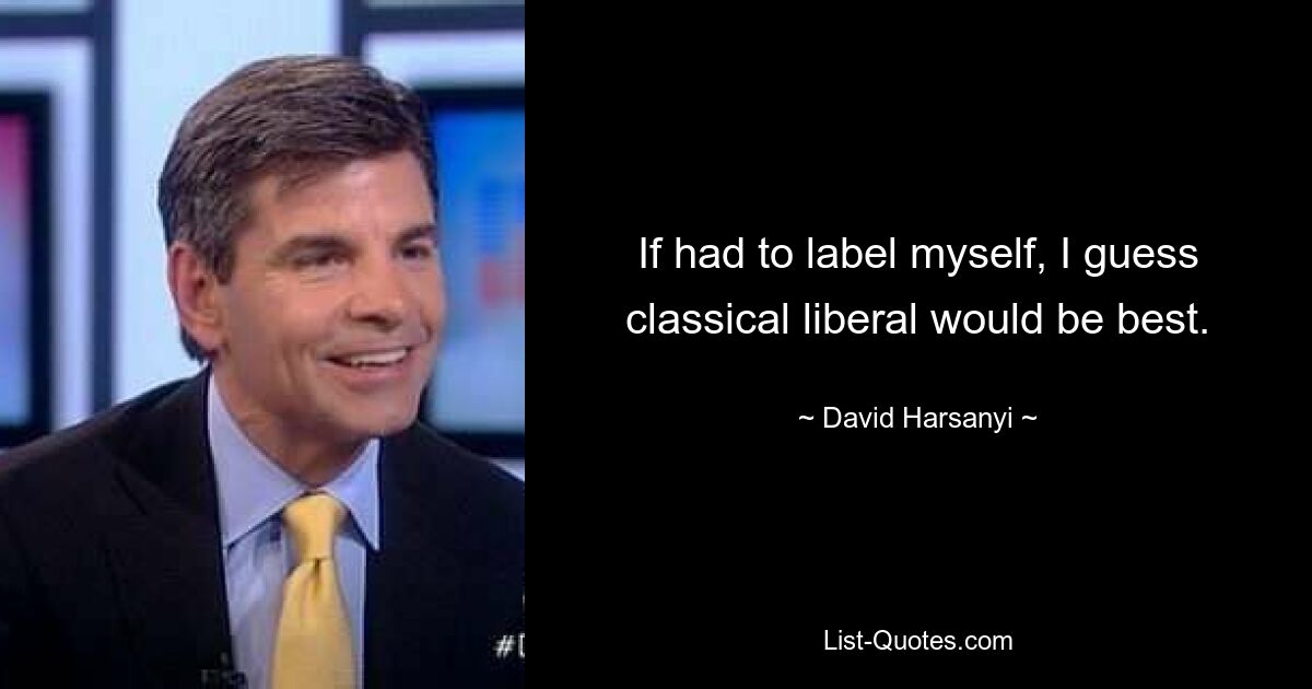 If had to label myself, I guess classical liberal would be best. — © David Harsanyi