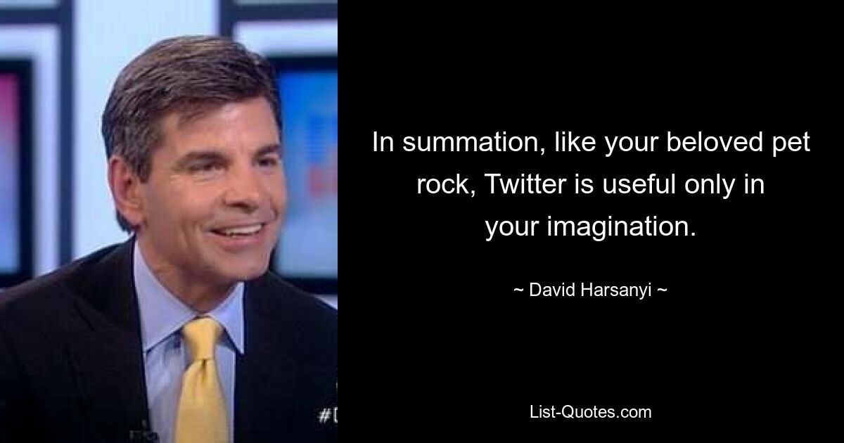 In summation, like your beloved pet rock, Twitter is useful only in your imagination. — © David Harsanyi