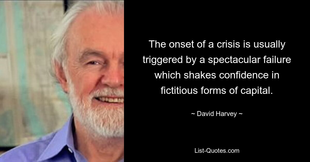 The onset of a crisis is usually triggered by a spectacular failure which shakes confidence in fictitious forms of capital. — © David Harvey