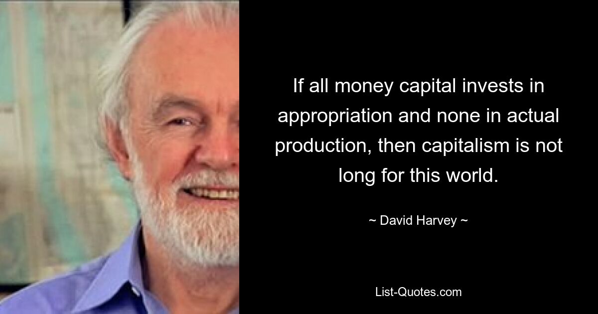 Wenn das gesamte Geldkapital in Aneignung investiert und nichts in die tatsächliche Produktion, dann ist der Kapitalismus nicht mehr lange auf dieser Welt. — © David Harvey