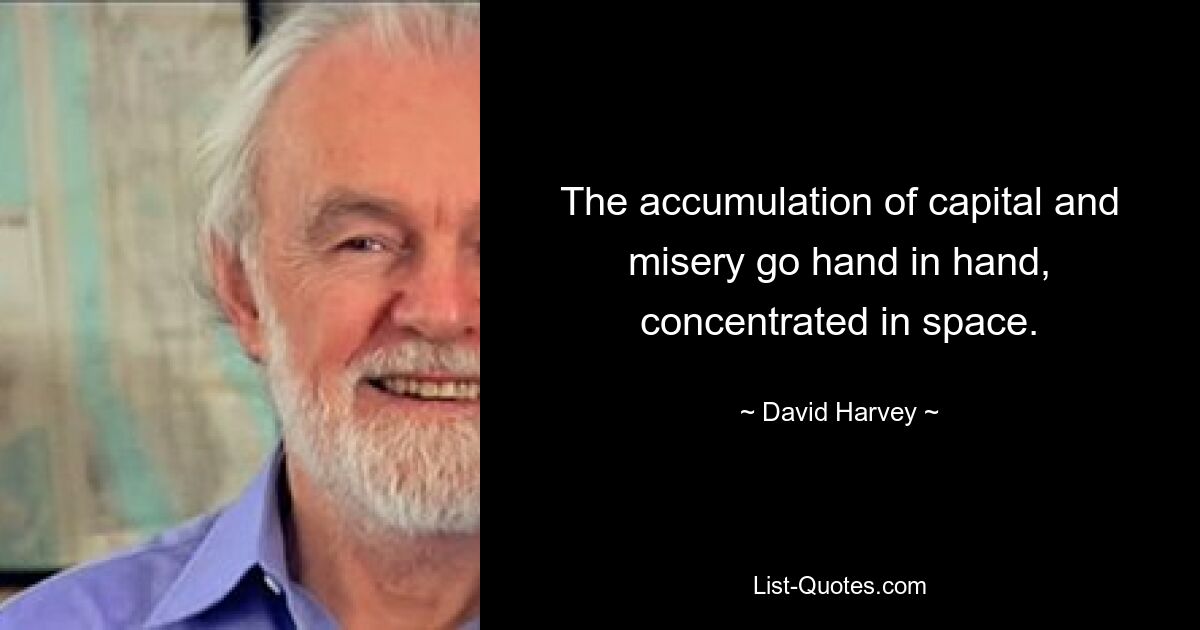 The accumulation of capital and misery go hand in hand, concentrated in space. — © David Harvey