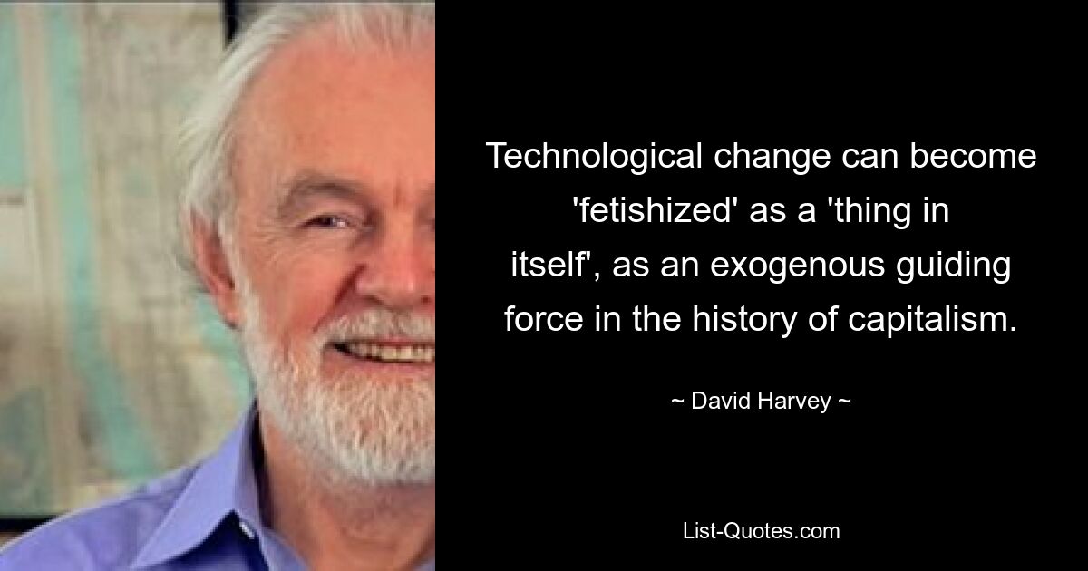 Der technologische Wandel kann als „Ding an sich“, als exogene Leitkraft in der Geschichte des Kapitalismus „fetischisiert“ werden. — © David Harvey