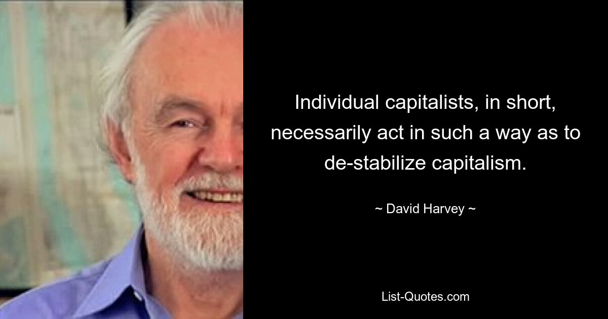 Individual capitalists, in short, necessarily act in such a way as to de-stabilize capitalism. — © David Harvey