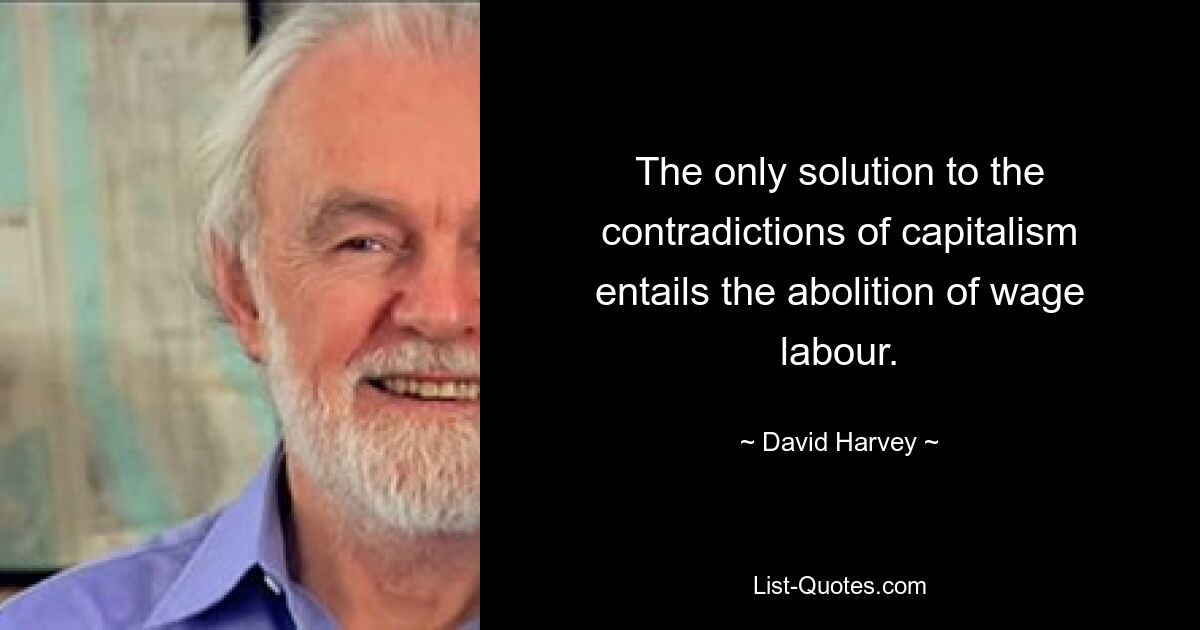 The only solution to the contradictions of capitalism entails the abolition of wage labour. — © David Harvey