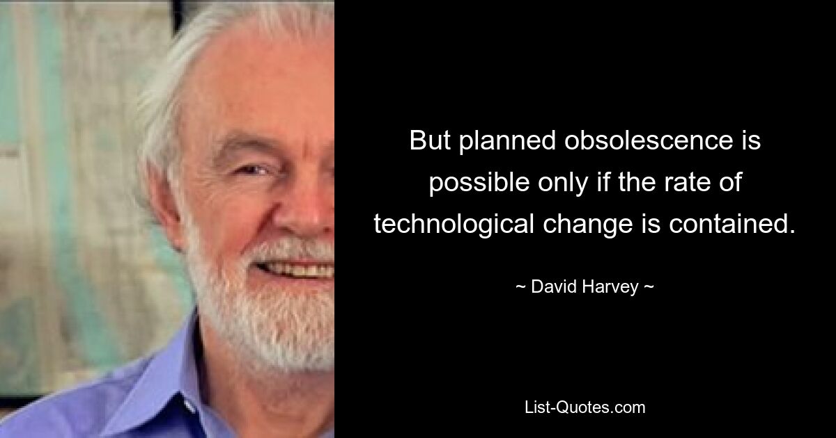 But planned obsolescence is possible only if the rate of technological change is contained. — © David Harvey