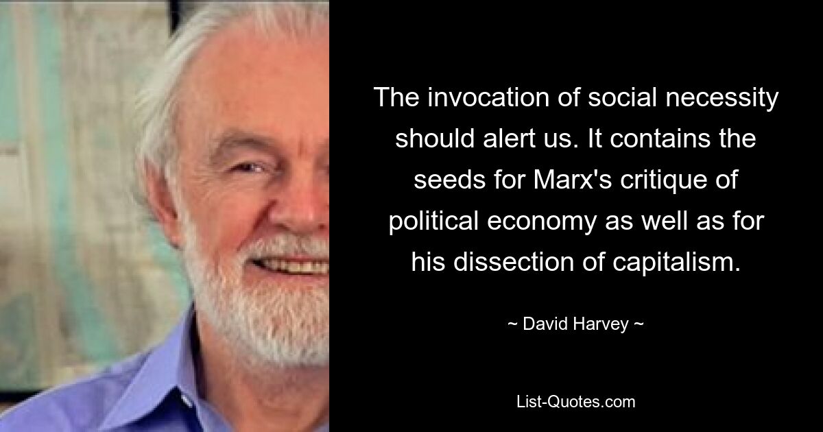 The invocation of social necessity should alert us. It contains the seeds for Marx's critique of political economy as well as for his dissection of capitalism. — © David Harvey