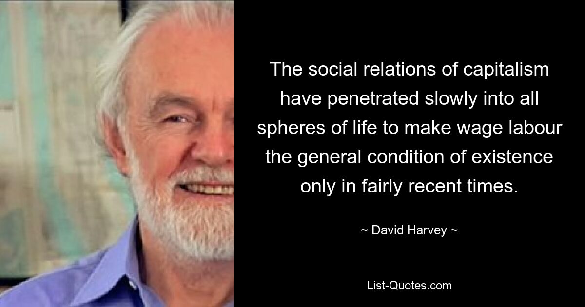 The social relations of capitalism have penetrated slowly into all spheres of life to make wage labour the general condition of existence only in fairly recent times. — © David Harvey