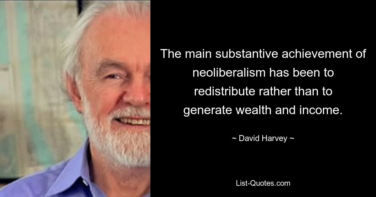 Die wesentliche wesentliche Errungenschaft des Neoliberalismus bestand eher in der Umverteilung als in der Schaffung von Wohlstand und Einkommen. — © David Harvey 