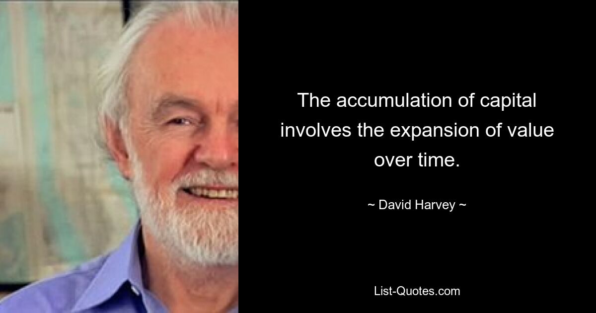 The accumulation of capital involves the expansion of value over time. — © David Harvey