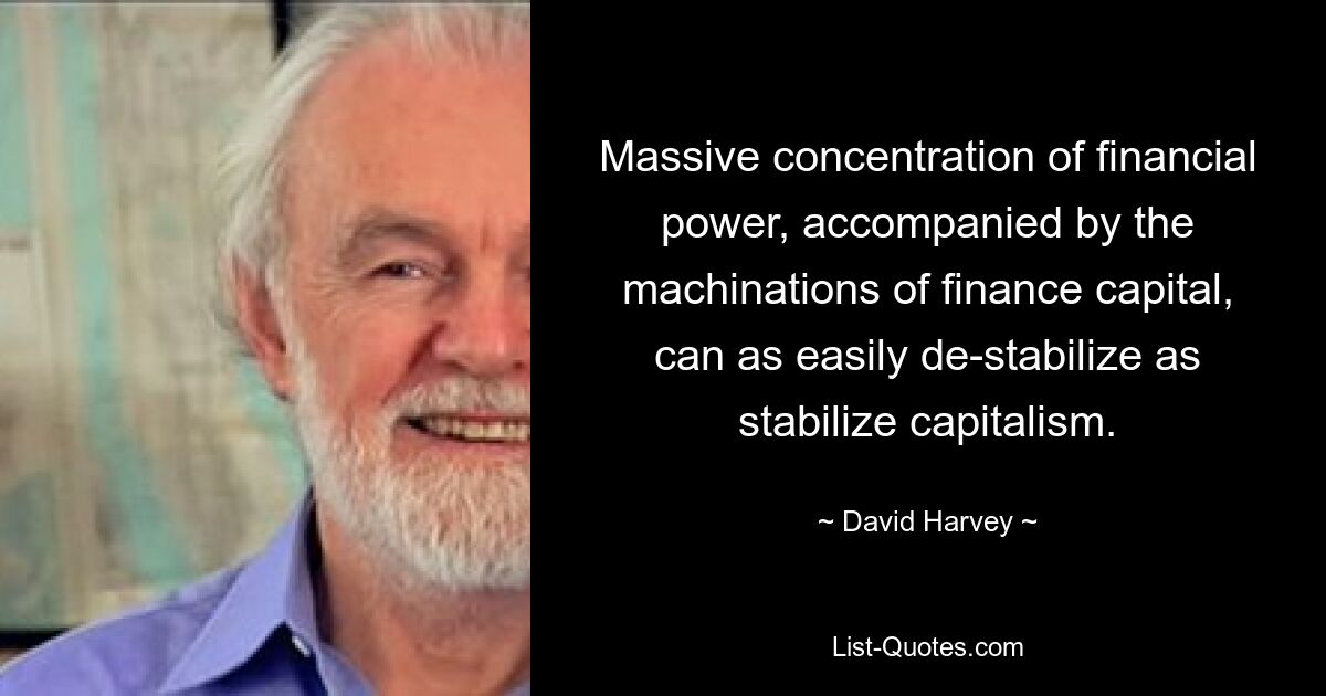 Eine massive Konzentration finanzieller Macht, begleitet von den Machenschaften des Finanzkapitals, kann den Kapitalismus ebenso leicht destabilisieren wie stabilisieren. — © David Harvey