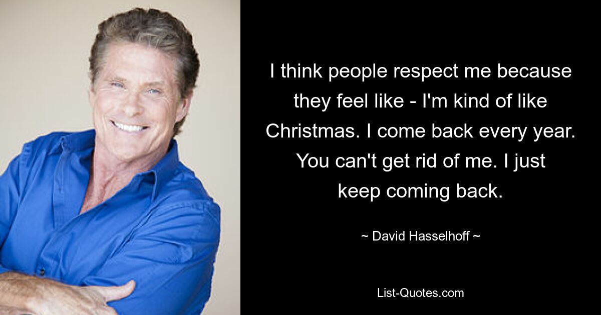 I think people respect me because they feel like - I'm kind of like Christmas. I come back every year. You can't get rid of me. I just keep coming back. — © David Hasselhoff