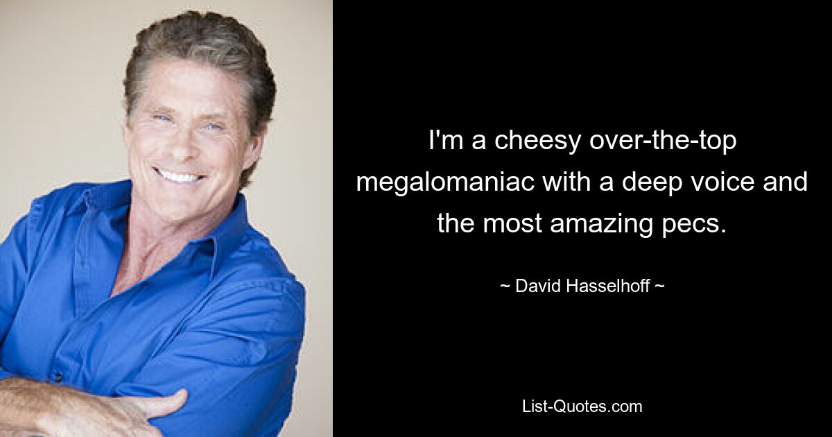 I'm a cheesy over-the-top megalomaniac with a deep voice and the most amazing pecs. — © David Hasselhoff